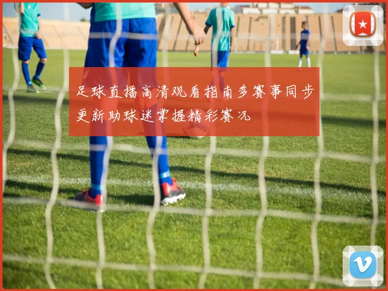 足球直播高清观看指南多赛事同步更新助球迷掌握精彩赛况