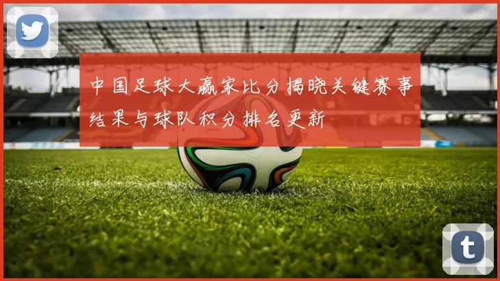 中国足球大赢家比分揭晓关键赛事结果与球队积分排名更新