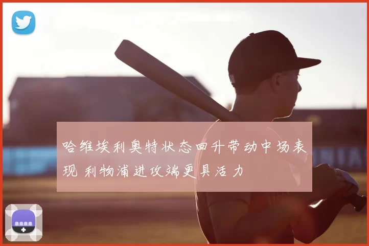 哈维埃利奥特状态回升带动中场表现 利物浦进攻端更具活力