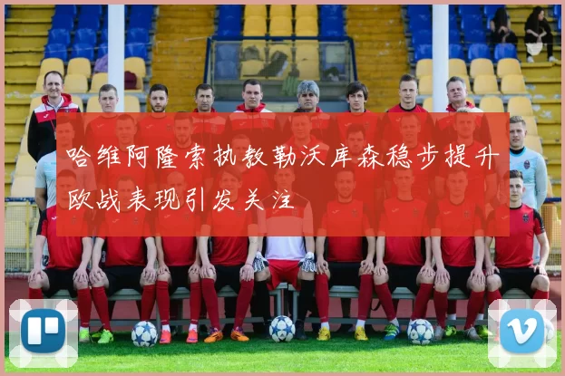 哈维阿隆索执教勒沃库森稳步提升欧战表现引发关注