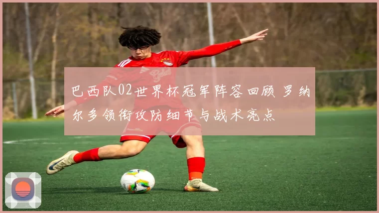 巴西队02世界杯冠军阵容回顾 罗纳尔多领衔攻防细节与战术亮点