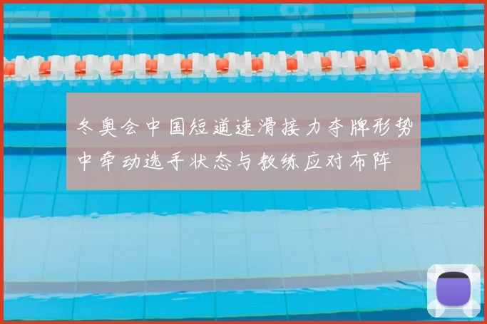冬奥会中国短道速滑接力夺牌形势中牵动选手状态与教练应对布阵