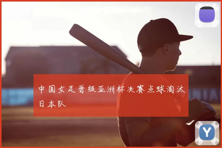 中国女足晋级亚洲杯决赛点球淘汰日本队