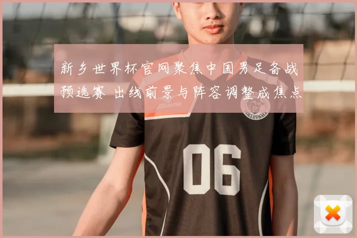 新乡世界杯官网聚焦中国男足备战预选赛 出线前景与阵容调整成焦点