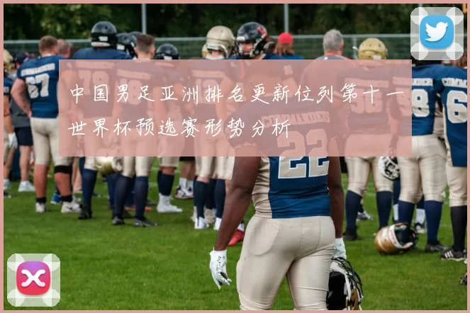 中国男足亚洲排名更新位列第十一世界杯预选赛形势分析