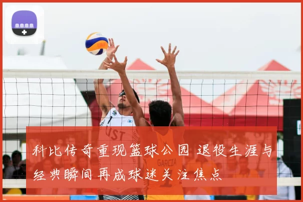 科比传奇重现篮球公园 退役生涯与经典瞬间再成球迷关注焦点