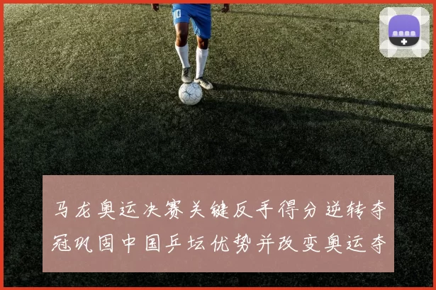 马龙奥运决赛关键反手得分逆转夺冠巩固中国乒坛优势并改变奥运夺冠节奏