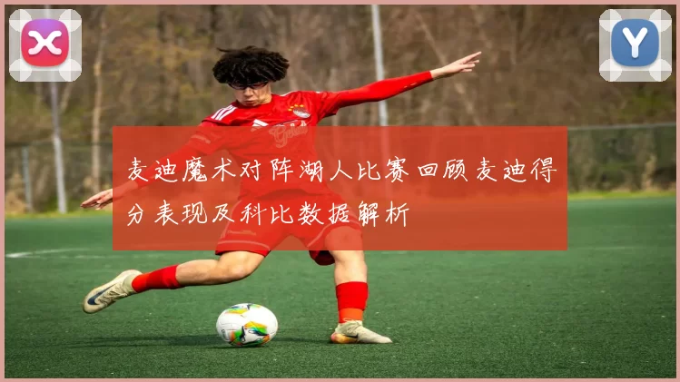 麦迪魔术对阵湖人比赛回顾麦迪得分表现及科比数据解析