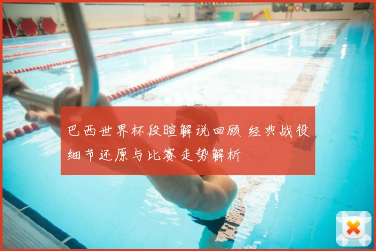 巴西世界杯段暄解说回顾 经典战役细节还原与比赛走势解析