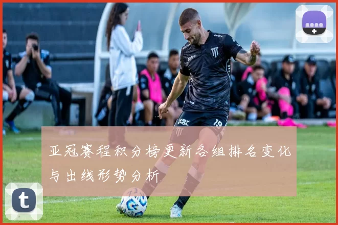 亚冠赛程积分榜更新各组排名变化与出线形势分析