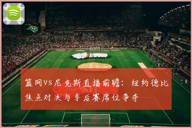 篮网vs尼克斯直播前瞻：纽约德比焦点对决与季后赛席位争夺