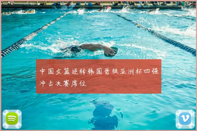 中国女篮逆转韩国晋级亚洲杯四强冲击决赛席位
