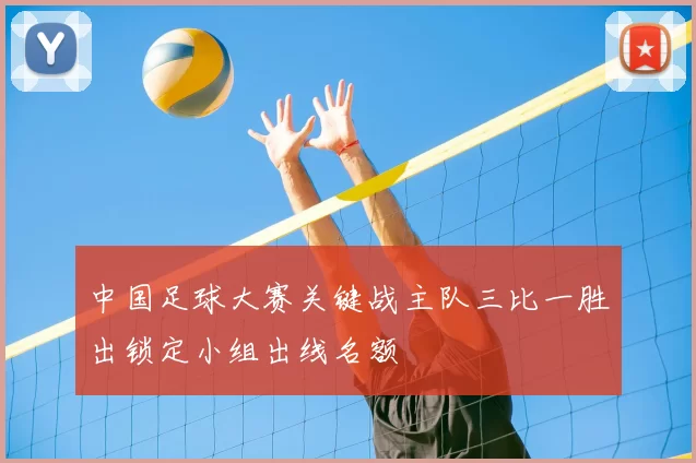 中国足球大赛关键战主队三比一胜出锁定小组出线名额