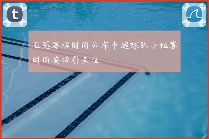 亚冠赛程时间公布中超球队小组赛时间安排引关注