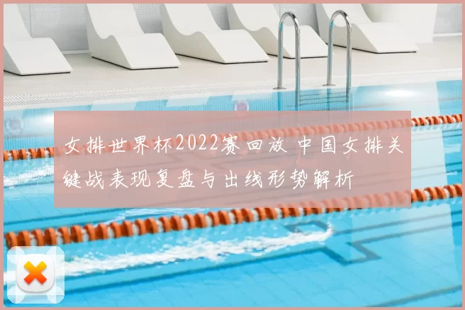 女排世界杯2022赛回放 中国女排关键战表现复盘与出线形势解析