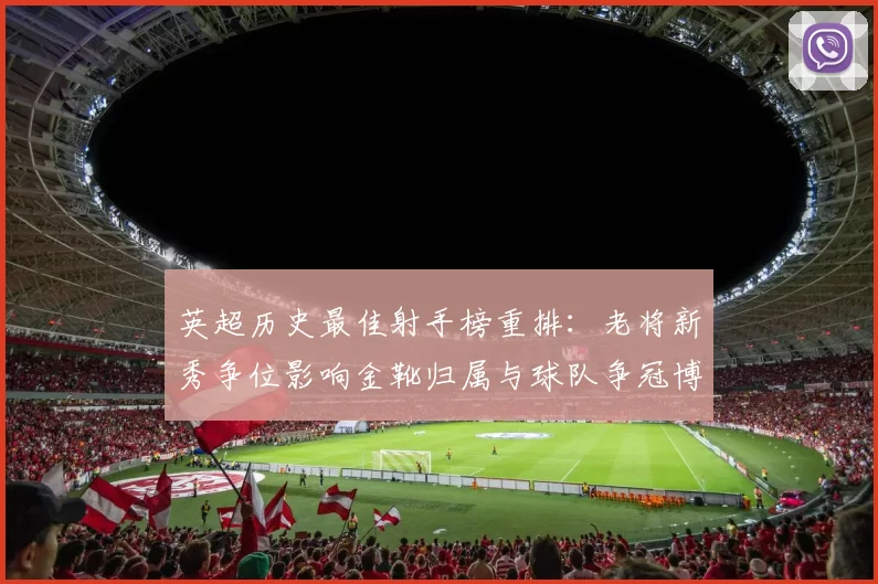 英超历史最佳射手榜重排：老将新秀争位影响金靴归属与球队争冠博弈