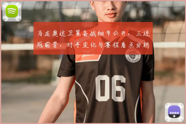 马龙奥运卫冕备战细节公开，三连冠前景、对手变化与赛程看点分析