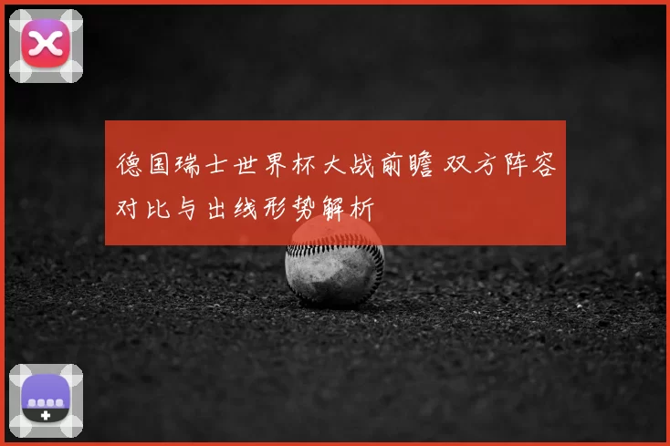 德国瑞士世界杯大战前瞻 双方阵容对比与出线形势解析