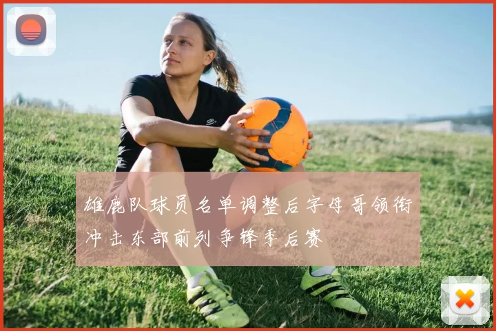 雄鹿队球员名单调整后字母哥领衔冲击东部前列争锋季后赛