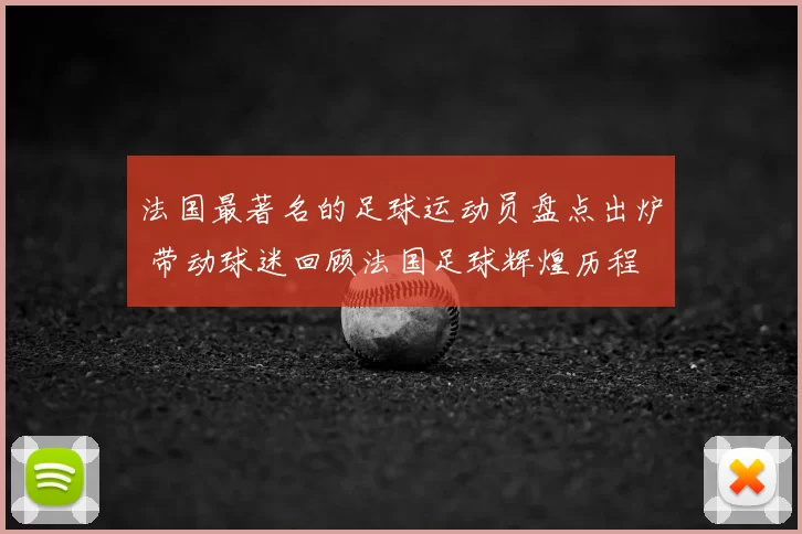法国最著名的足球运动员盘点出炉 带动球迷回顾法国足球辉煌历程