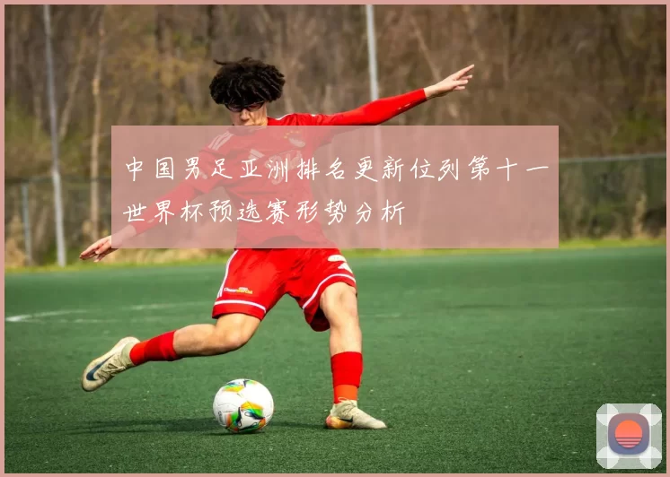 中国男足亚洲排名更新位列第十一世界杯预选赛形势分析