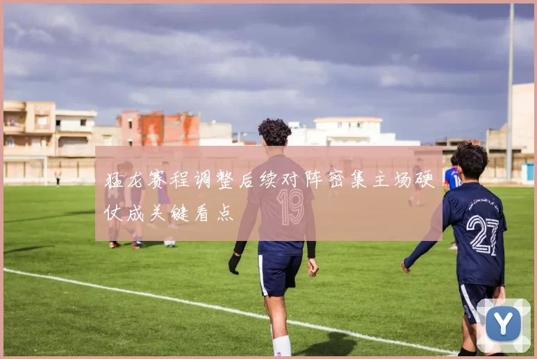猛龙赛程调整后续对阵密集主场硬仗成关键看点