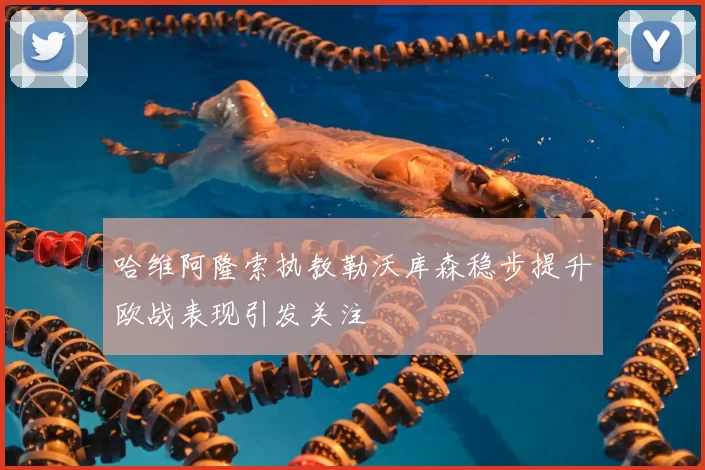 哈维阿隆索执教勒沃库森稳步提升欧战表现引发关注