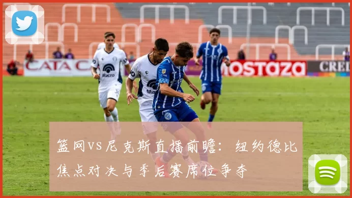 篮网vs尼克斯直播前瞻：纽约德比焦点对决与季后赛席位争夺