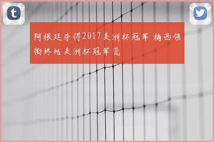阿根廷夺得2017美洲杯冠军 梅西领衔终结美洲杯冠军荒