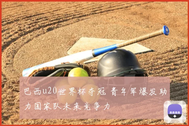 巴西u20世界杯夺冠 青年军爆发助力国家队未来竞争力