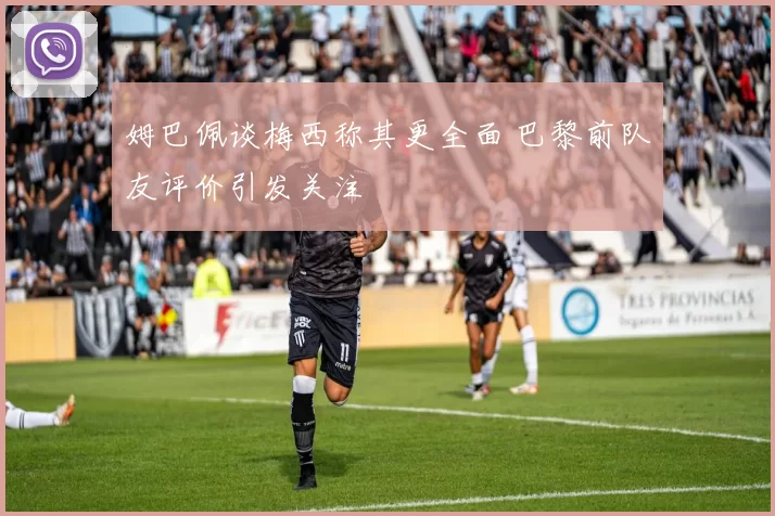 姆巴佩谈梅西称其更全面 巴黎前队友评价引发关注