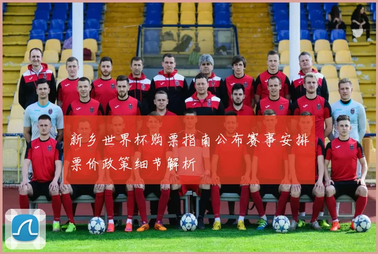 新乡世界杯购票指南公布赛事安排票价政策细节解析