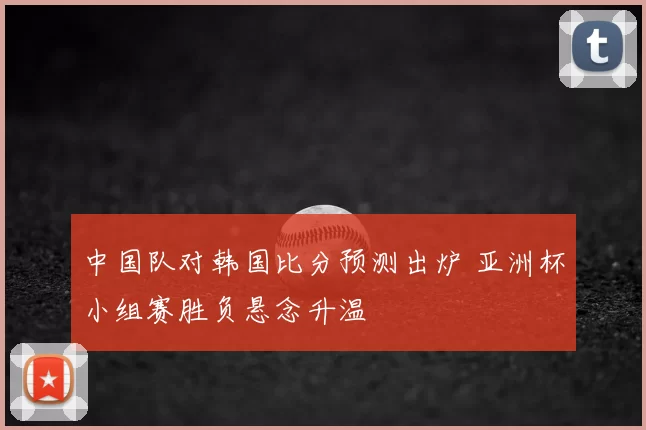 中国队对韩国比分预测出炉 亚洲杯小组赛胜负悬念升温