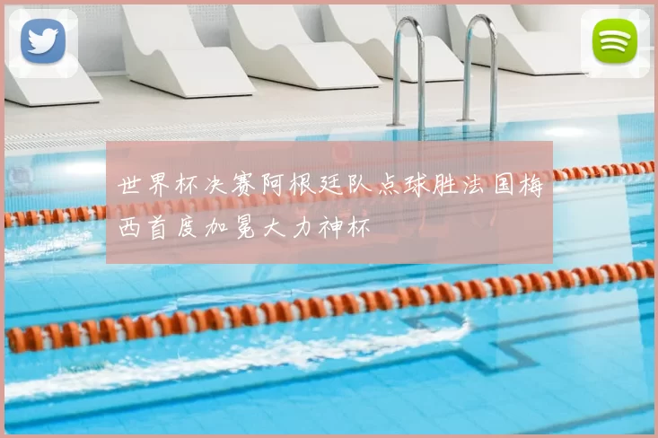 世界杯决赛阿根廷队点球胜法国梅西首度加冕大力神杯
