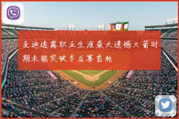 麦迪透露职业生涯最大遗憾火箭时期未能突破季后赛首轮