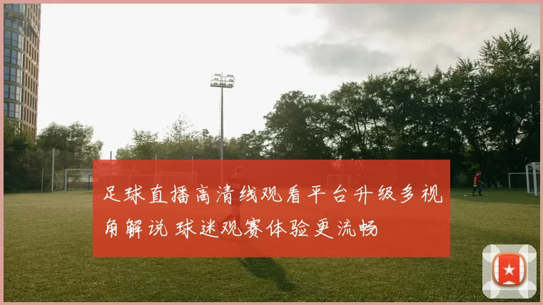 足球直播高清线观看平台升级多视角解说 球迷观赛体验更流畅