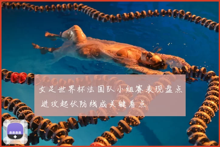 女足世界杯法国队小组赛表现盘点 进攻起伏防线成关键看点