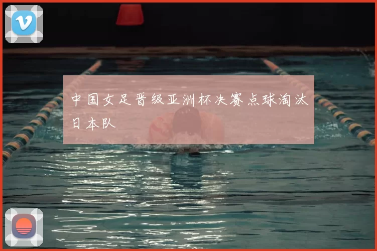 中国女足晋级亚洲杯决赛点球淘汰日本队