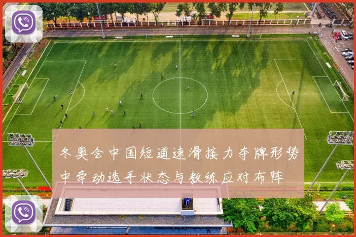 冬奥会中国短道速滑接力夺牌形势中牵动选手状态与教练应对布阵
