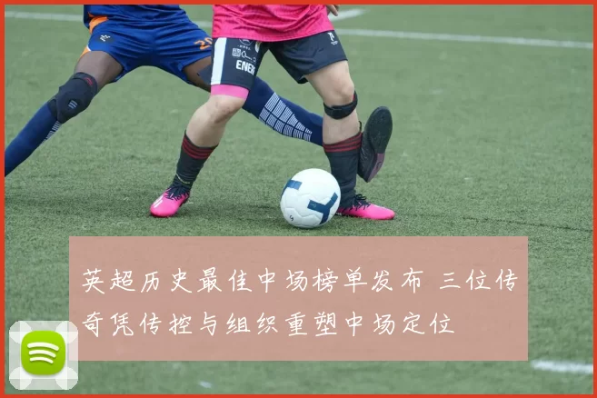 英超历史最佳中场榜单发布 三位传奇凭传控与组织重塑中场定位