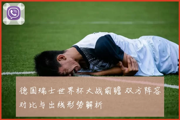 德国瑞士世界杯大战前瞻 双方阵容对比与出线形势解析