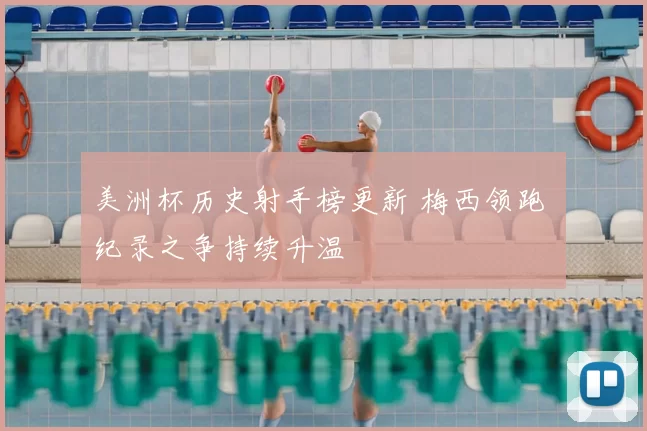 美洲杯历史射手榜更新 梅西领跑 纪录之争持续升温