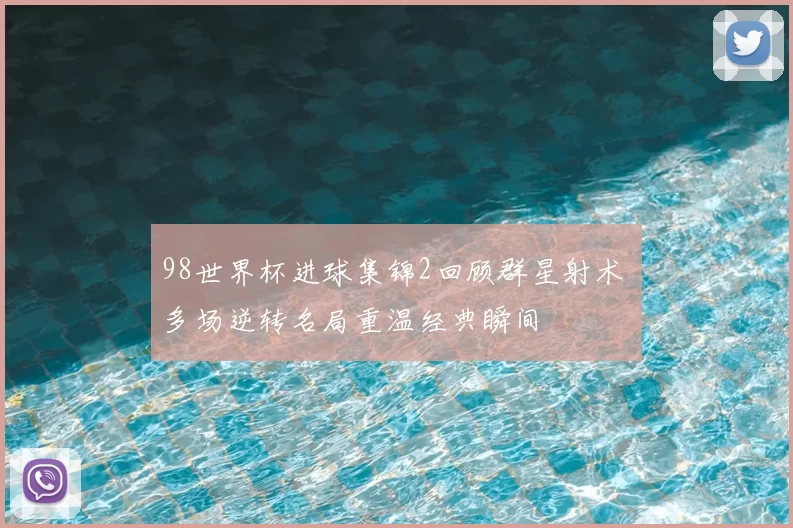 98世界杯进球集锦2回顾群星射术 多场逆转名局重温经典瞬间