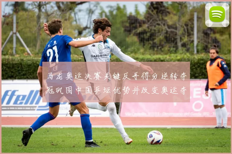 马龙奥运决赛关键反手得分逆转夺冠巩固中国乒坛优势并改变奥运夺冠节奏