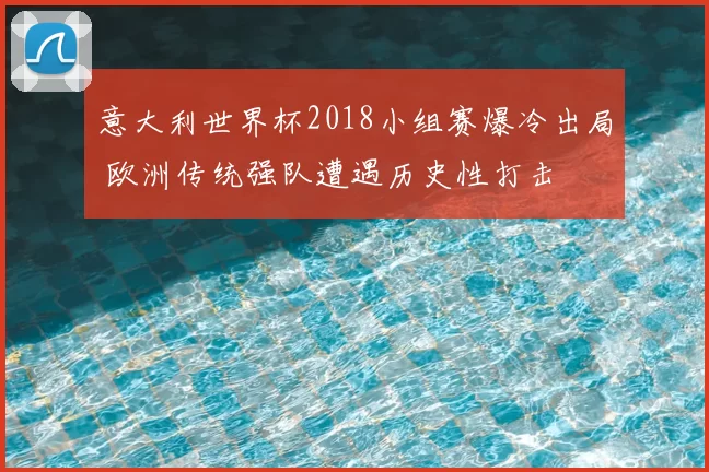 意大利世界杯2018小组赛爆冷出局 欧洲传统强队遭遇历史性打击