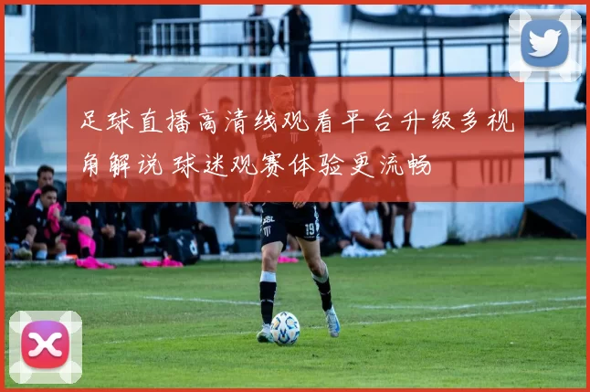 足球直播高清线观看平台升级多视角解说 球迷观赛体验更流畅