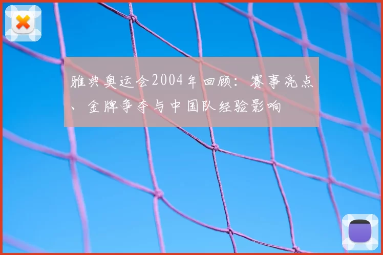 雅典奥运会2004年回顾：赛事亮点、金牌争夺与中国队经验影响
