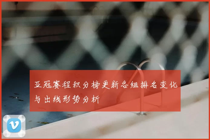 亚冠赛程积分榜更新各组排名变化与出线形势分析