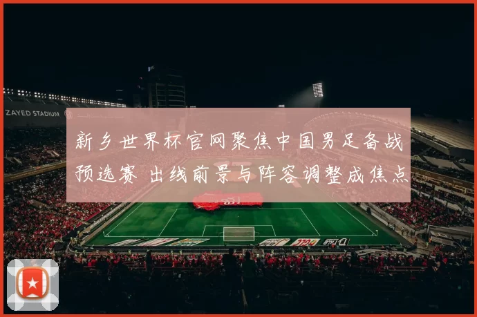 新乡世界杯官网聚焦中国男足备战预选赛 出线前景与阵容调整成焦点
