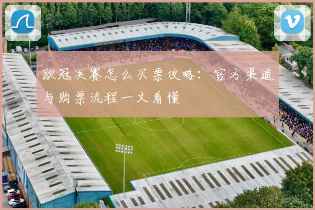 欧冠决赛怎么买票攻略：官方渠道与购票流程一文看懂